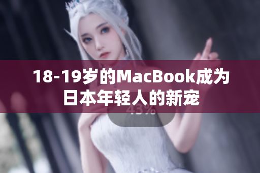 18-19岁的MacBook成为日本年轻人的新宠