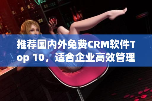推荐国内外免费CRM软件Top 10，适合企业高效管理