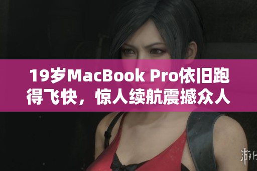 19岁MacBook Pro依旧跑得飞快，惊人续航震撼众人！