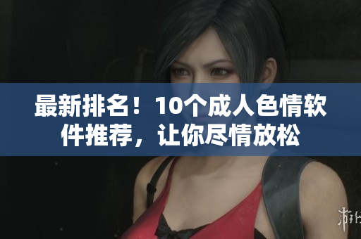 最新排名！10个成人色情软件推荐，让你尽情放松