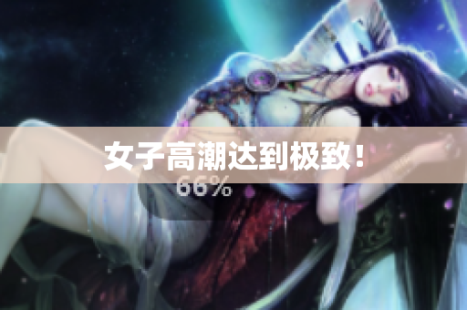 女子高潮达到极致！