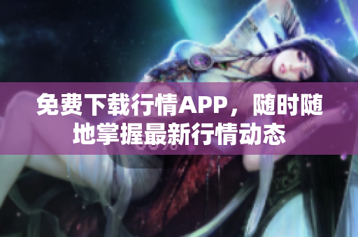 免费下载行情APP，随时随地掌握最新行情动态