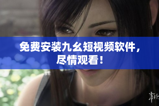 免费安装九幺短视频软件，尽情观看！