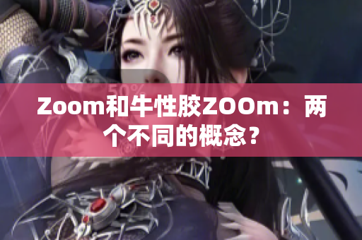 Zoom和牛性胶ZOOm：两个不同的概念？