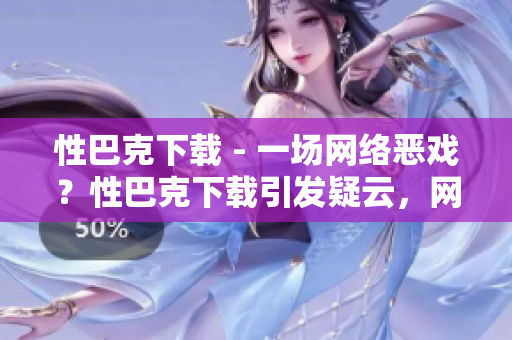 性巴克下载 - 一场网络恶戏？性巴克下载引发疑云，网络暗流涌动