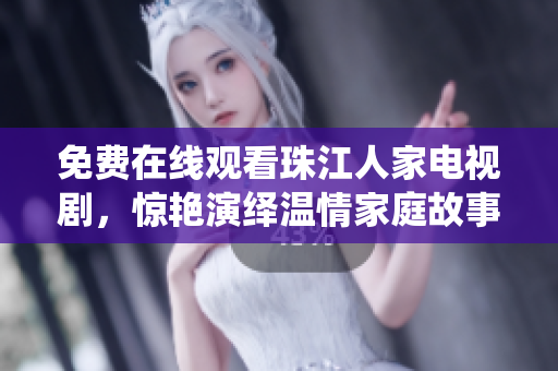 免费在线观看珠江人家电视剧，惊艳演绎温情家庭故事！