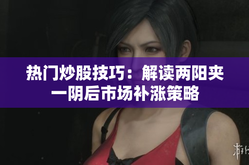 热门炒股技巧：解读两阳夹一阴后市场补涨策略