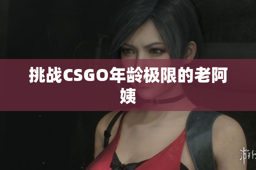 挑战CSGO年龄极限的老阿姨
