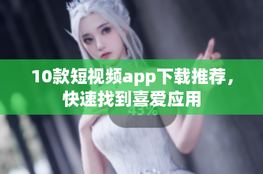10款短视频app下载推荐，快速找到喜爱应用