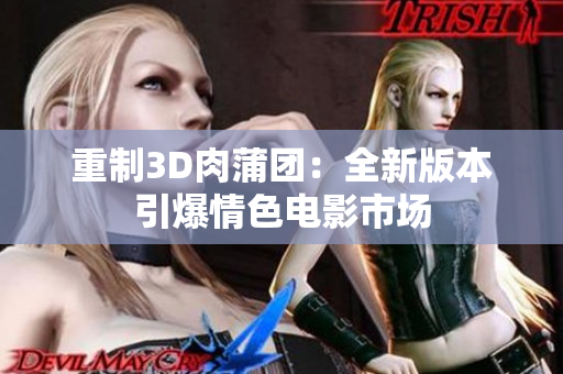 重制3D肉蒲团：全新版本引爆情色电影市场