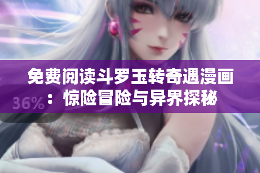 免费阅读斗罗玉转奇遇漫画：惊险冒险与异界探秘