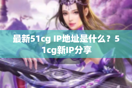 最新51cg IP地址是什么？51cg新IP分享