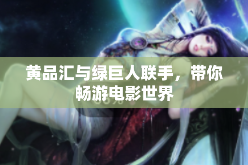黄品汇与绿巨人联手，带你畅游电影世界