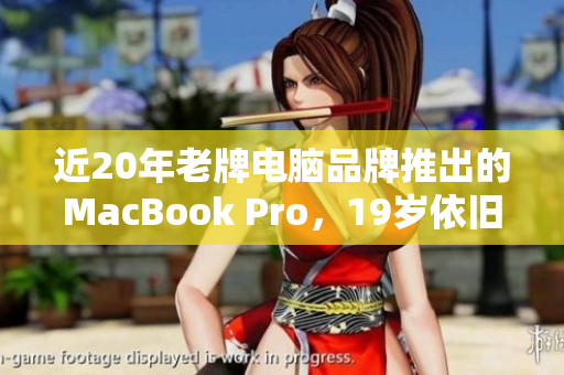 近20年老牌电脑品牌推出的MacBook Pro，19岁依旧表现抢眼