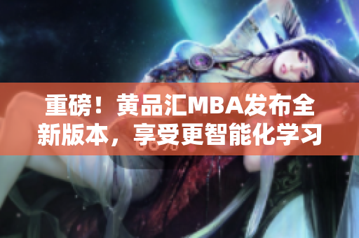 重磅！黄品汇MBA发布全新版本，享受更智能化学习体验