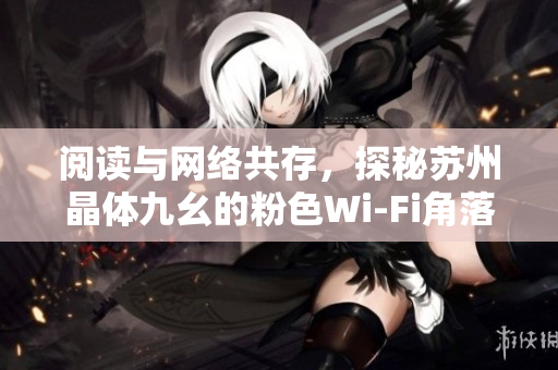 阅读与网络共存，探秘苏州晶体九幺的粉色Wi-Fi角落