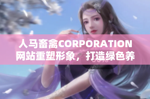 人马畜禽CORPORATION网站重塑形象，打造绿色养殖方式！