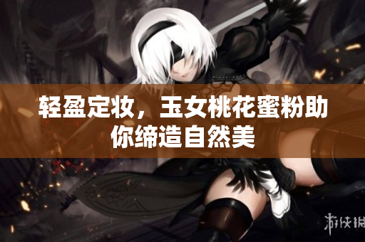 轻盈定妆，玉女桃花蜜粉助你缔造自然美
