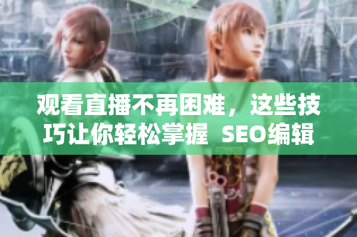 观看直播不再困难，这些技巧让你轻松掌握  SEO编辑