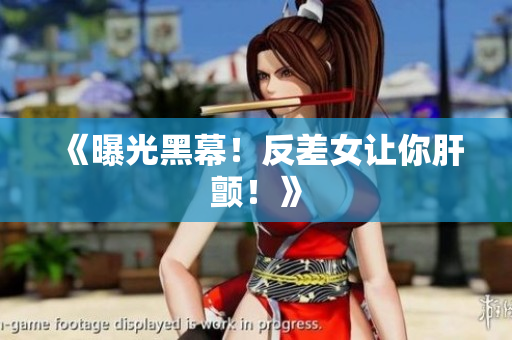 《曝光黑幕！反差女让你肝颤！》