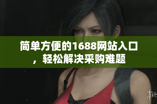 简单方便的1688网站入口，轻松解决采购难题