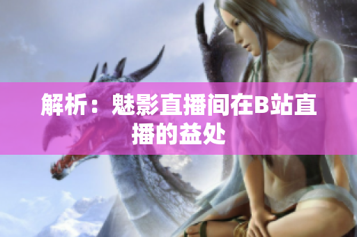 解析：魅影直播间在B站直播的益处