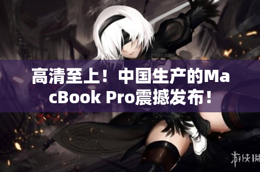 高清至上！中国生产的MacBook Pro震撼发布！
