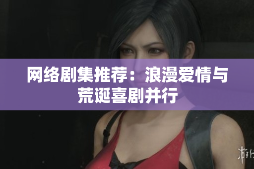 网络剧集推荐：浪漫爱情与荒诞喜剧并行