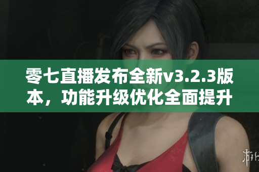 零七直播发布全新v3.2.3版本，功能升级优化全面提升！