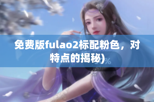 免费版fulao2标配粉色，对特点的揭秘)