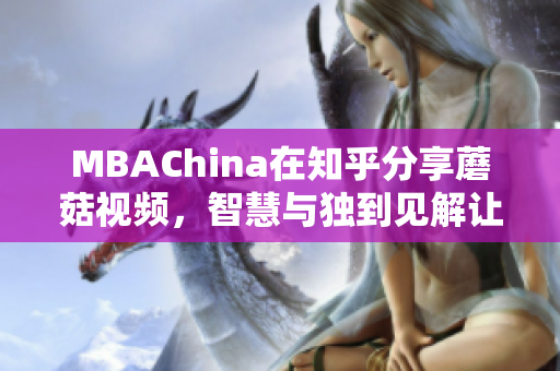 MBAChina在知乎分享蘑菇视频，智慧与独到见解让你不得不看！