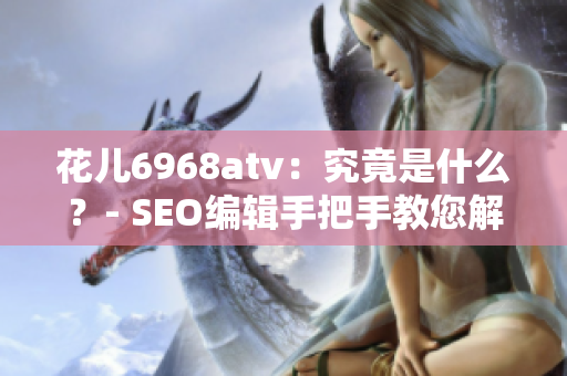 花儿6968atv：究竟是什么？- SEO编辑手把手教您解密