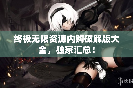 终极无限资源内购破解版大全，独家汇总！