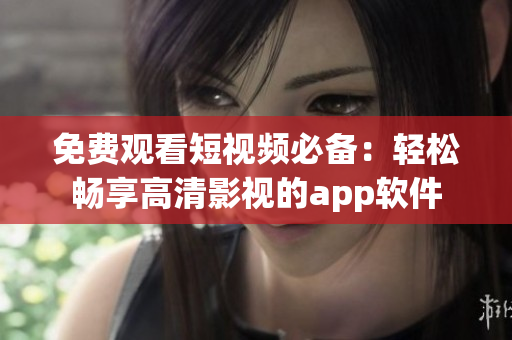 免费观看短视频必备：轻松畅享高清影视的app软件