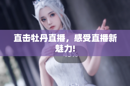 直击牡丹直播，感受直播新魅力!