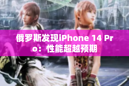 俄罗斯发现iPhone 14 Pro：性能超越预期