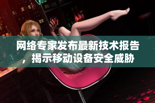 网络专家发布最新技术报告，揭示移动设备安全威胁