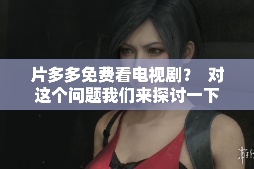 片多多免费看电视剧？  对这个问题我们来探讨一下