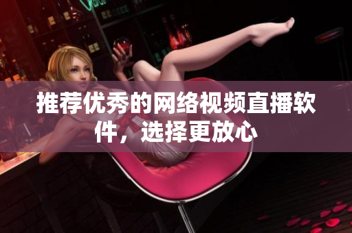推荐优秀的网络视频直播软件，选择更放心