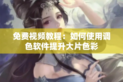 免费视频教程：如何使用调色软件提升大片色彩