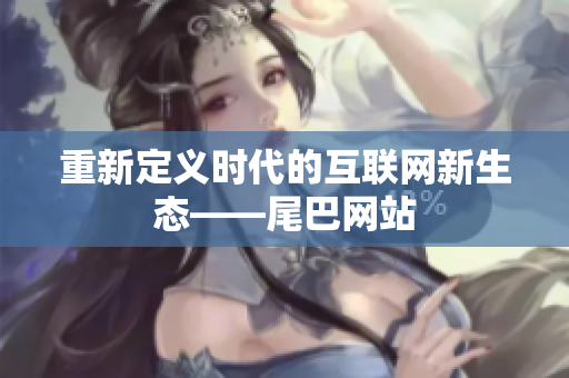 重新定义时代的互联网新生态——尾巴网站