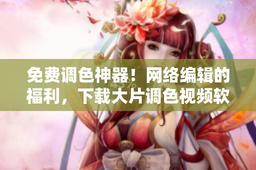 免费调色神器！网络编辑的福利，下载大片调色视频软件