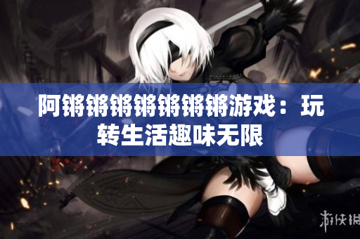 阿锵锵锵锵锵锵锵游戏：玩转生活趣味无限