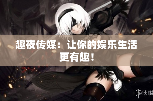 趣夜传媒：让你的娱乐生活更有趣！