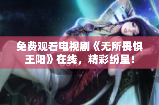 免费观看电视剧《无所畏惧王阳》在线，精彩纷呈！