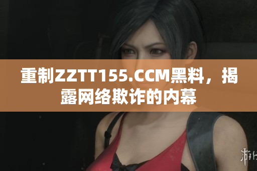 重制ZZTT155.CCM黑料，揭露网络欺诈的内幕
