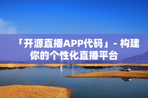 「开源直播APP代码」- 构建你的个性化直播平台