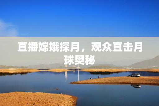 直播嫦娥探月，观众直击月球奥秘