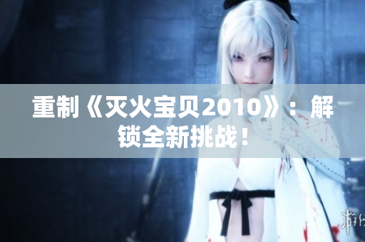重制《灭火宝贝2010》：解锁全新挑战！