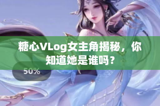 糖心VLog女主角揭秘，你知道她是谁吗？